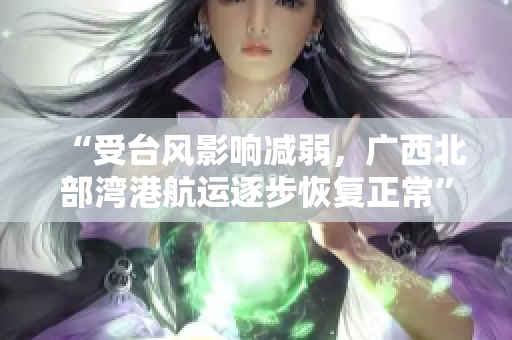 “受台风影响减弱，广西北部湾港航运逐步恢复正常”
