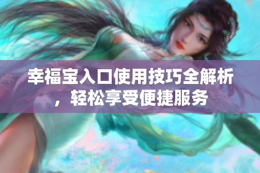 幸福宝入口使用技巧全解析，轻松享受便捷服务