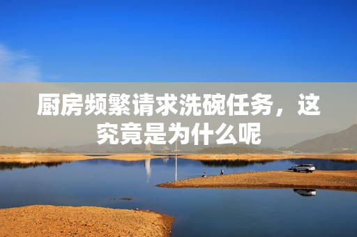 厨房频繁请求洗碗任务，这究竟是为什么呢
