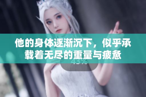 他的身体逐渐沉下，似乎承载着无尽的重量与疲惫
