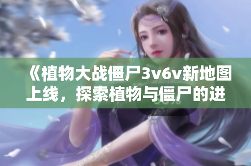 《植物大战僵尸3v6v新地图上线，探索植物与僵尸的进化之战》
