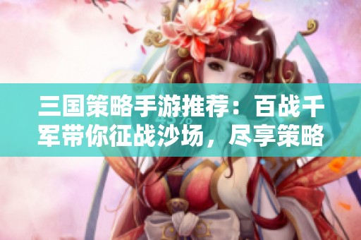 三国策略手游推荐：百战千军带你征战沙场，尽享策略乐趣