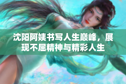 沈阳阿姨书写人生巅峰，展现不屈精神与精彩人生