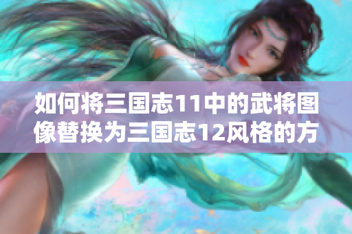 如何将三国志11中的武将图像替换为三国志12风格的方法
