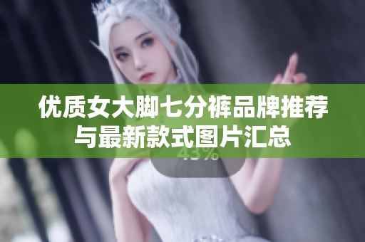 优质女大脚七分裤品牌推荐与最新款式图片汇总