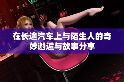 在长途汽车上与陌生人的奇妙邂逅与故事分享