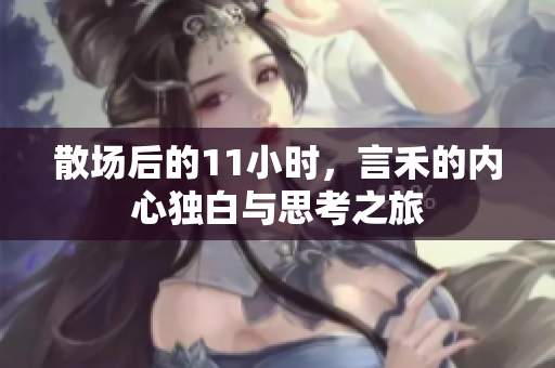 散场后的11小时，言禾的内心独白与思考之旅