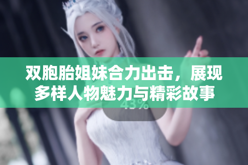 双胞胎姐妹合力出击，展现多样人物魅力与精彩故事