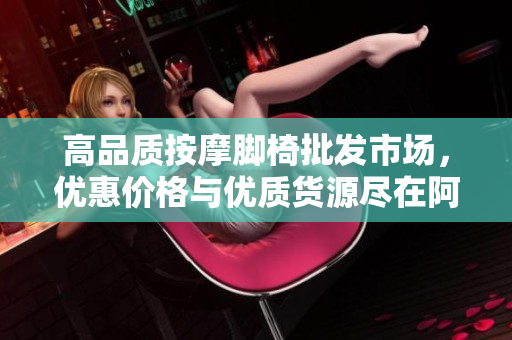 高品质按摩脚椅批发市场，优惠价格与优质货源尽在阿里巴巴