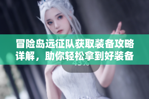 冒险岛远征队获取装备攻略详解，助你轻松拿到好装备