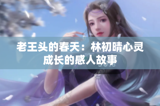 老王头的春天：林初晴心灵成长的感人故事