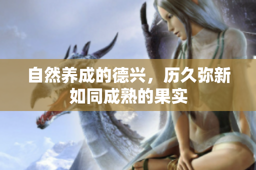 自然养成的德兴，历久弥新如同成熟的果实