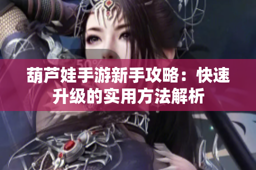 葫芦娃手游新手攻略：快速升级的实用方法解析