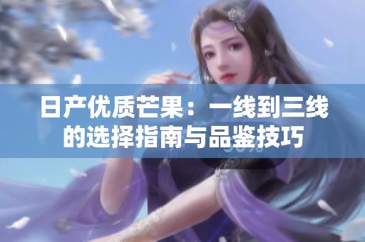 日产优质芒果：一线到三线的选择指南与品鉴技巧