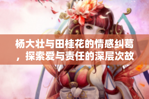 杨大壮与田桂花的情感纠葛，探索爱与责任的深层次故事