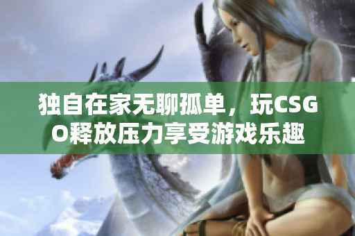 独自在家无聊孤单，玩CSGO释放压力享受游戏乐趣