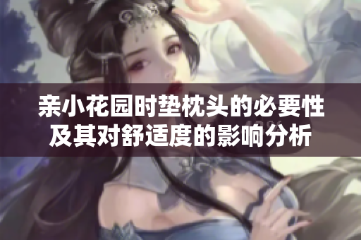 亲小花园时垫枕头的必要性及其对舒适度的影响分析
