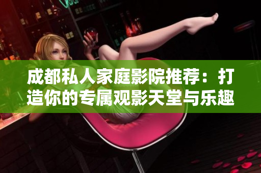 成都私人家庭影院推荐：打造你的专属观影天堂与乐趣体验