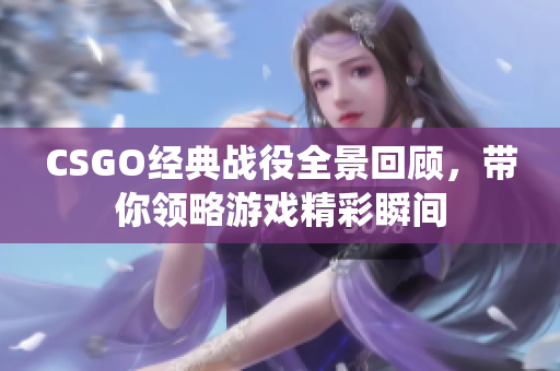 CSGO经典战役全景回顾，带你领略游戏精彩瞬间