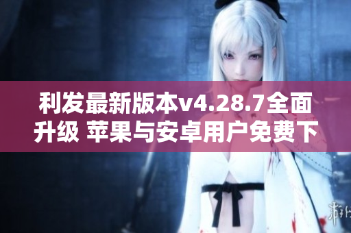 利发最新版本v4.28.7全面升级 苹果与安卓用户免费下载使用