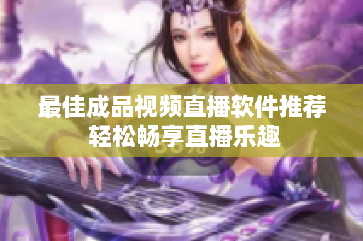 最佳成品视频直播软件推荐 轻松畅享直播乐趣