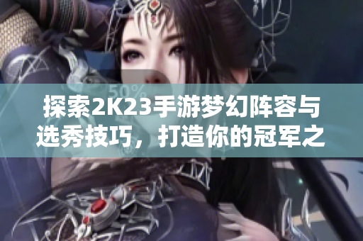 探索2K23手游梦幻阵容与选秀技巧，打造你的冠军之路