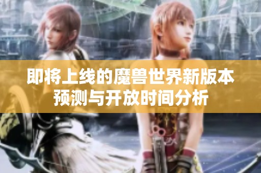 即将上线的魔兽世界新版本预测与开放时间分析
