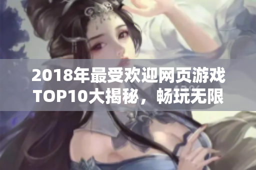 2018年最受欢迎网页游戏TOP10大揭秘，畅玩无限乐趣