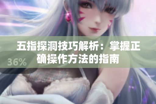 五指探洞技巧解析：掌握正确操作方法的指南