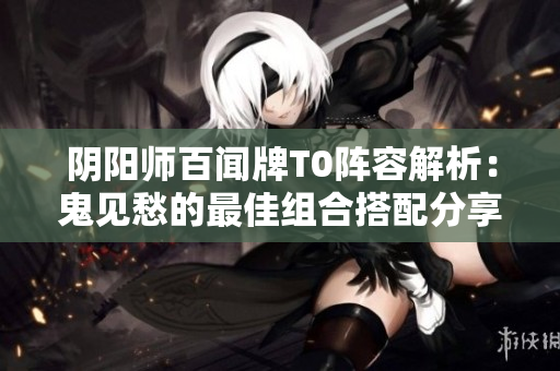 阴阳师百闻牌T0阵容解析：鬼见愁的最佳组合搭配分享