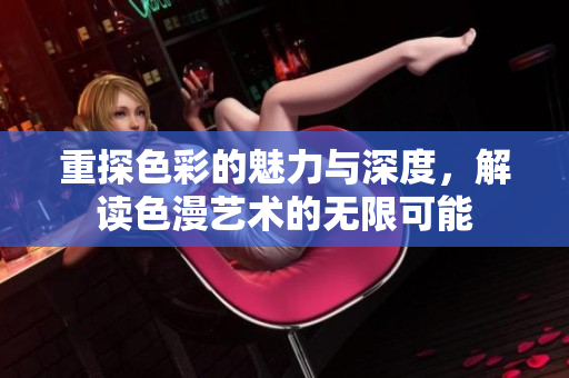 重探色彩的魅力与深度，解读色漫艺术的无限可能