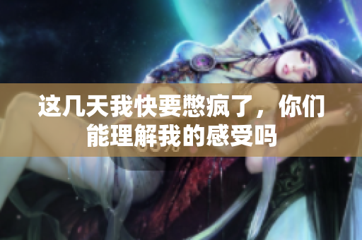 这几天我快要憋疯了，你们能理解我的感受吗