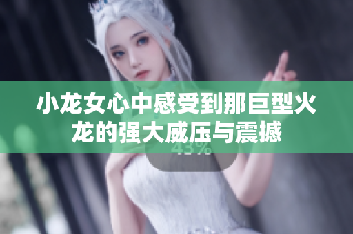 小龙女心中感受到那巨型火龙的强大威压与震撼