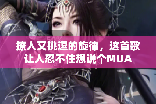 撩人又挑逗的旋律，这首歌让人忍不住想说个MUA
