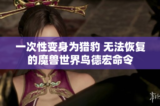 一次性变身为猎豹 无法恢复的魔兽世界鸟德宏命令