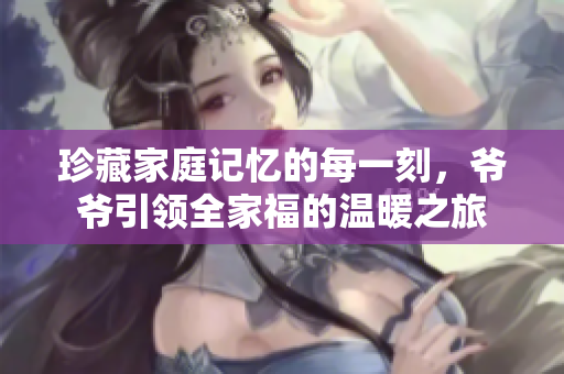 珍藏家庭记忆的每一刻，爷爷引领全家福的温暖之旅