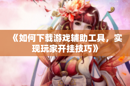 《如何下载游戏辅助工具，实现玩家开挂技巧》