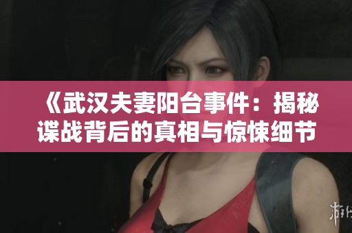 《武汉夫妻阳台事件：揭秘谍战背后的真相与惊悚细节》