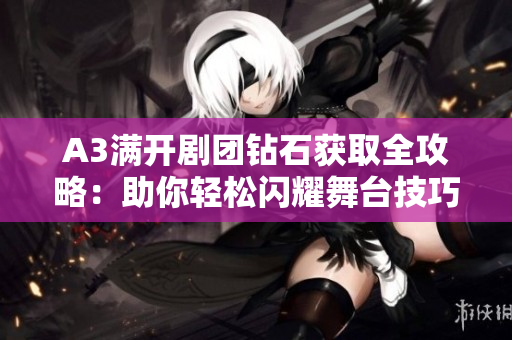 A3满开剧团钻石获取全攻略：助你轻松闪耀舞台技巧与心得分享