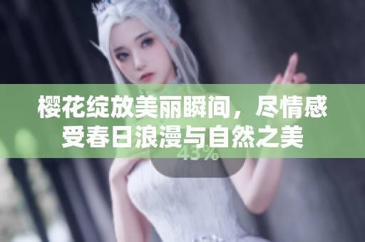 樱花绽放美丽瞬间，尽情感受春日浪漫与自然之美