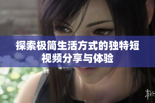 探索极简生活方式的独特短视频分享与体验