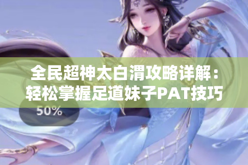 全民超神太白渭攻略详解：轻松掌握足道妹子PAT技巧与玩法分享