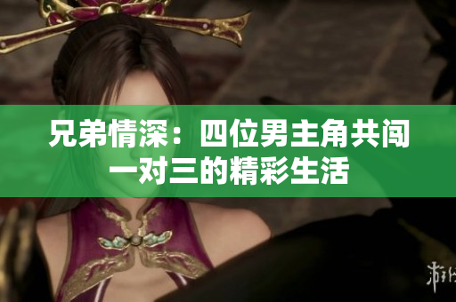 兄弟情深：四位男主角共闯一对三的精彩生活