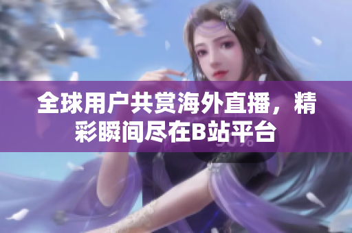 全球用户共赏海外直播，精彩瞬间尽在B站平台
