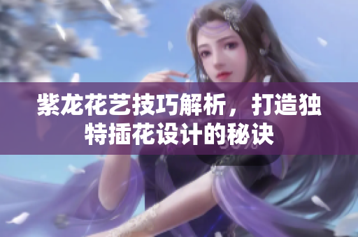紫龙花艺技巧解析，打造独特插花设计的秘诀