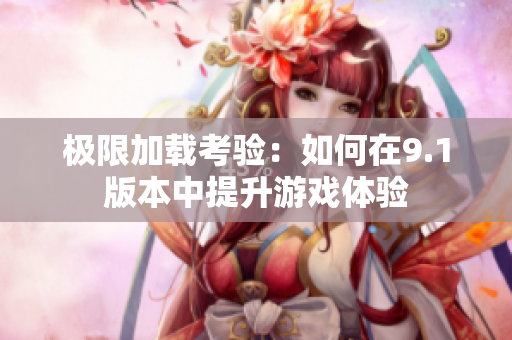 极限加载考验：如何在9.1版本中提升游戏体验