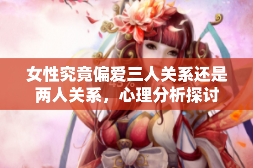 女性究竟偏爱三人关系还是两人关系，心理分析探讨