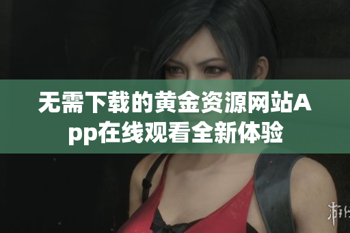 无需下载的黄金资源网站App在线观看全新体验