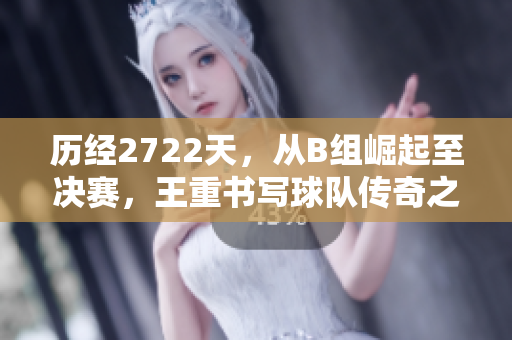 历经2722天，从B组崛起至决赛，王重书写球队传奇之路