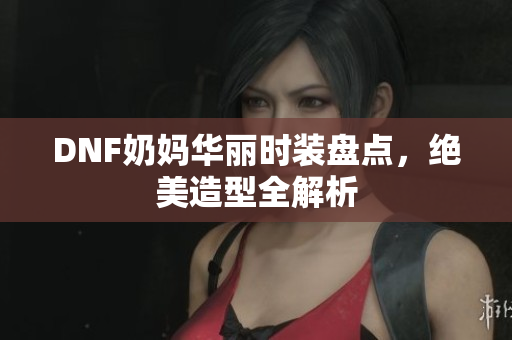 DNF奶妈华丽时装盘点，绝美造型全解析